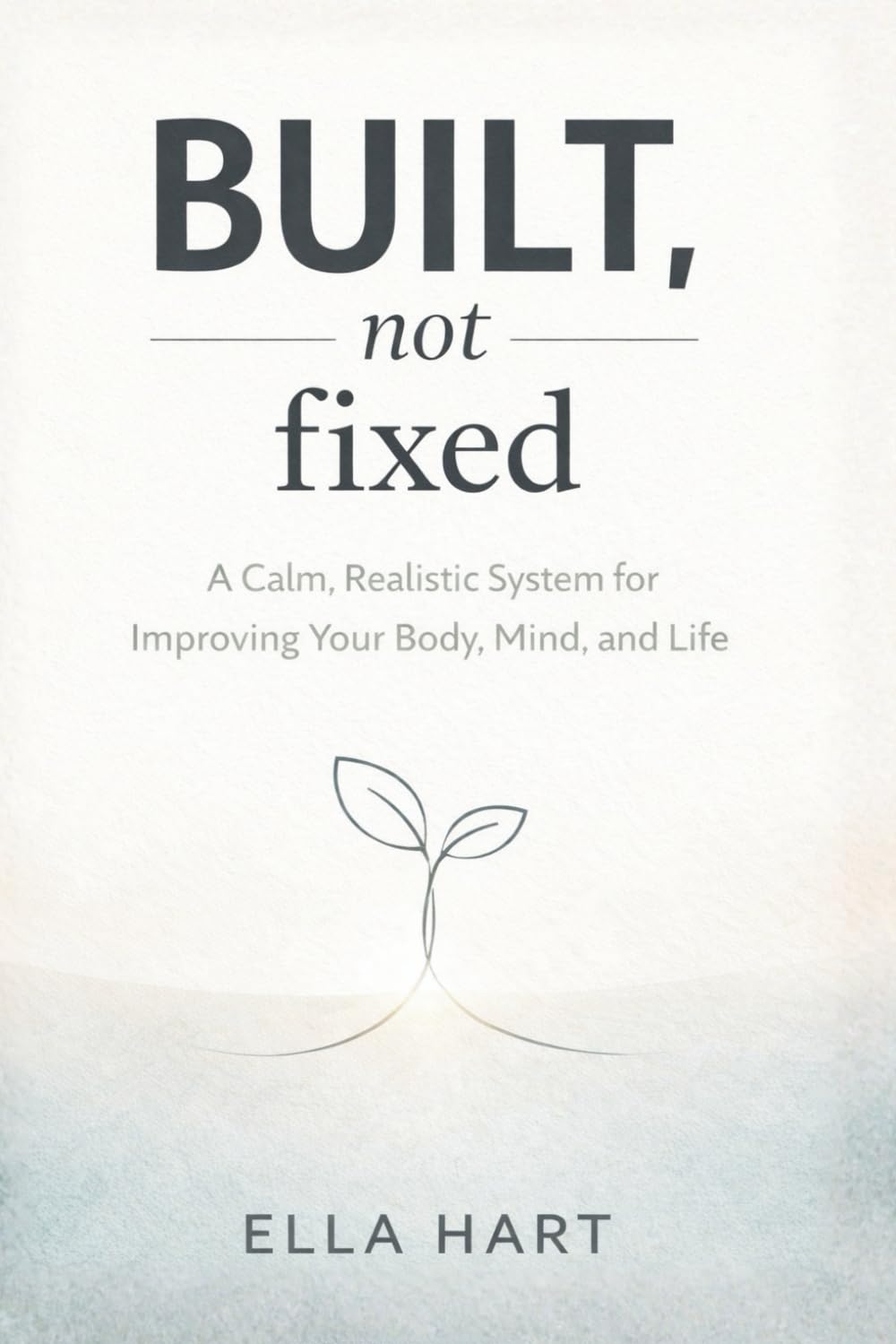 Built, Not Fixed: A Calm, Realistic Self-Improvement System for Body, Mind, and Life (The Gentle Framework)