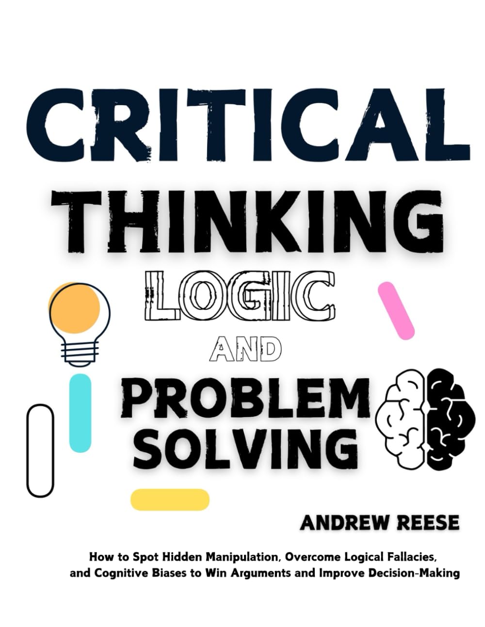 Critical Thinking, Logic and Problem Solving: How to Spot Hidden Manipulation, Overcome Logical Fallacies and Cognitive Biases to Win Arguments and Improve Decision-Making