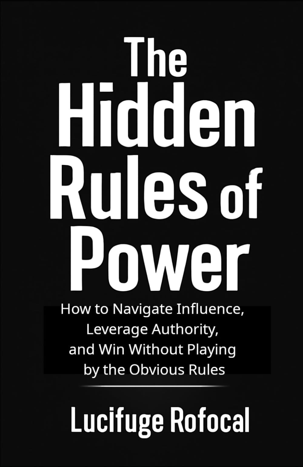 The Hidden Rules of Power: How to Navigate Influence, Leverage Authority, and Win Without Playing by the Obvious Rules