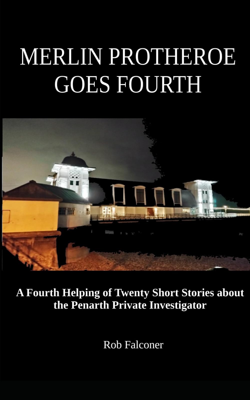 MERLIN PROTHEROE GOES FOURTH: A Fourth Helping of Twenty Short Stories about the Penarth Private Investigator