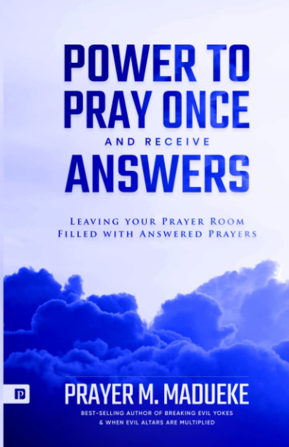 Power to Pray once and Receive Answers: Leaving your Prayer Room Filled with Answered Prayers: 1 (100% Answered Prayer)