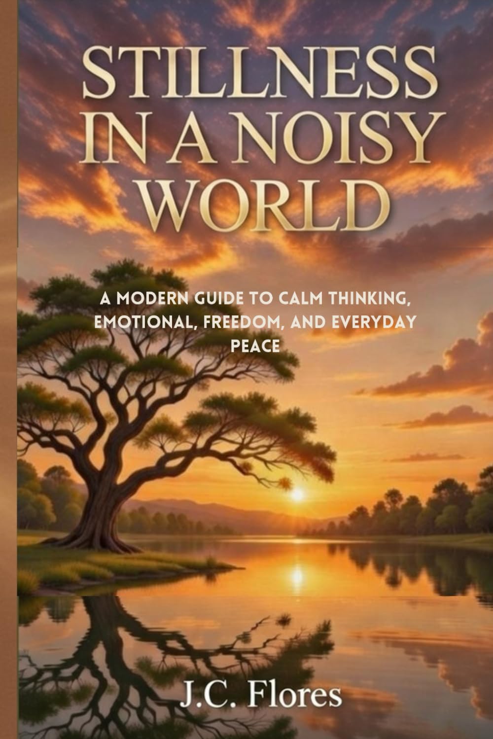STILLNESS IN A NOISY WORLD: A MODERN GUIDE TO CALM THINKING, EMOTIONAL FREEDOM, AND EVERYDAY PEACE