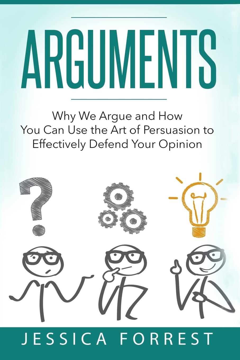Arguments: Why We Argue and How You Can Use the Art of Persuasion to Effectively Defend Your Opinion: Volume 1 (Debating, Logic, Persuasion)