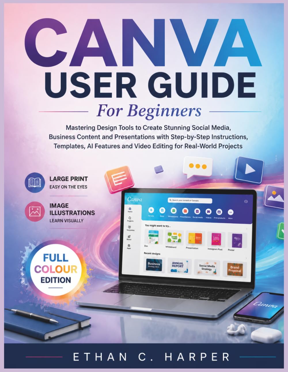 CANVA USER GUIDE FOR BEGINNERS: Mastering Design Tools to Create Stunning Social Media, Business Content and Presentations with Step-by-Step Instructions, Templates, AI Features and Video Editing