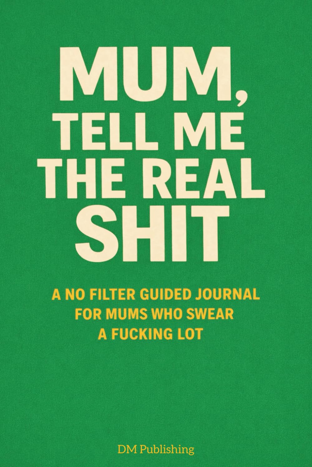 Mum, Tell Me the Real Sh*t: A No Filter Guided Journal for Mums Who Swear a F*cking Lot