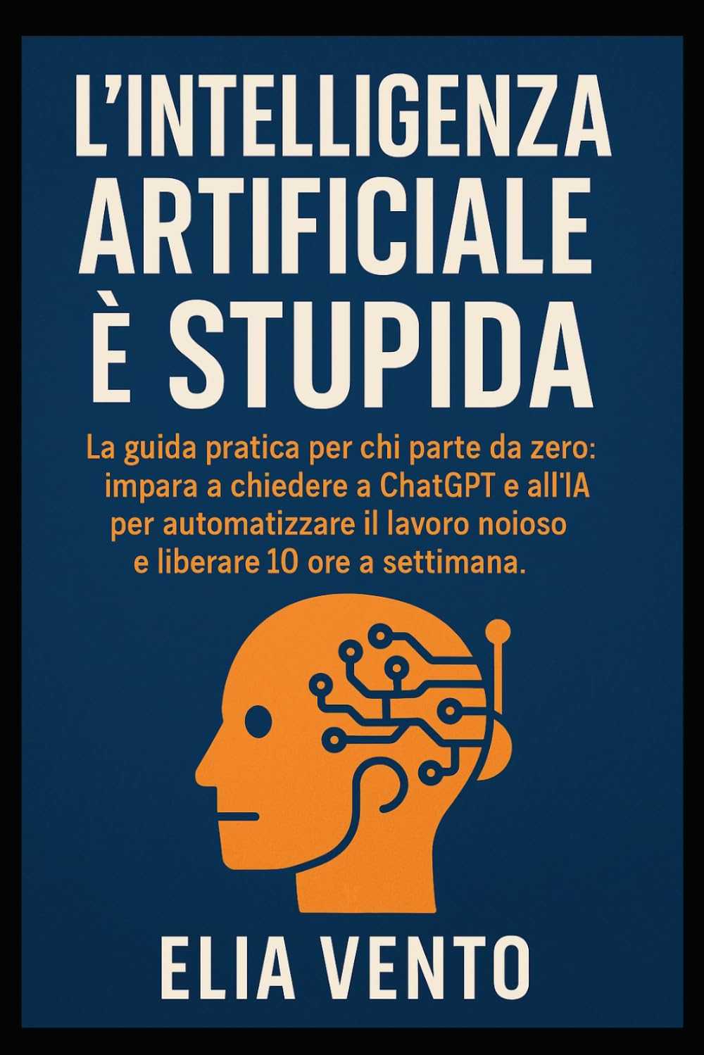L’Intelligenza Artificiale è Stupida: La guida pratica per chi parte da zero. impara a chiedere a ChatGPT e all’IA per automatizzare il lavoro noioso e liberare 10 ore a settimana.