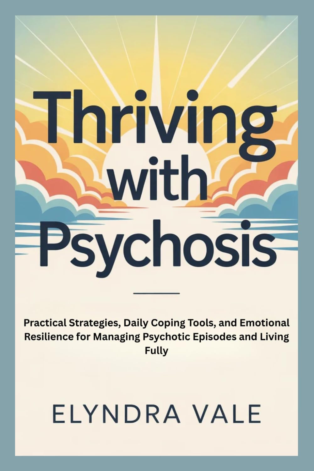 THRIVING WITH PSYCHOSIS: Practical Strategies, Daily Coping Tools, and Emotional Resilience for Managing Psychotic Episodes and Living Fully