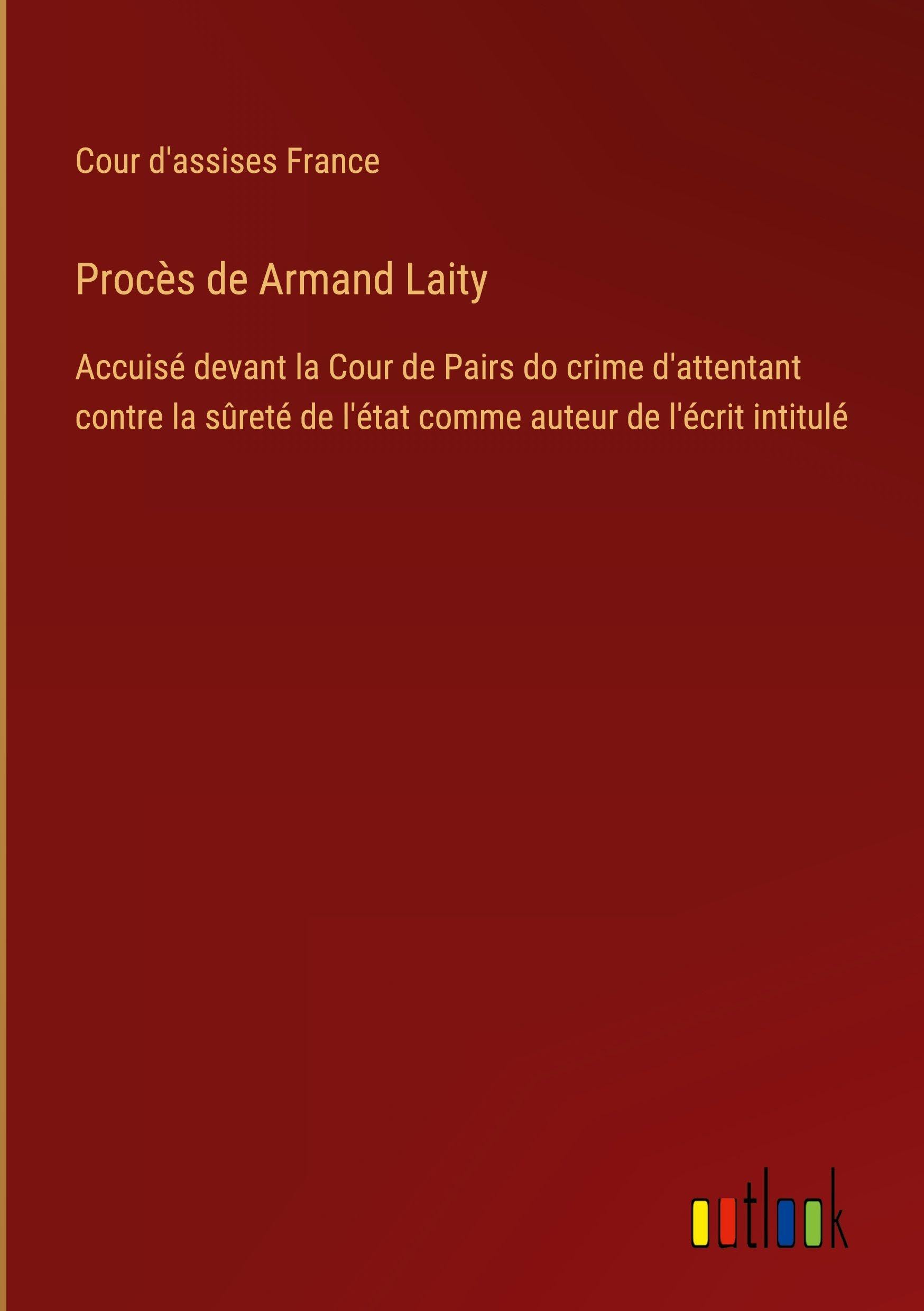 Procès de Armand Laity: Accuisé devant la Cour de Pairs do crime d'attentant contre la sûreté de l'état comme auteur de l'écrit intitulé