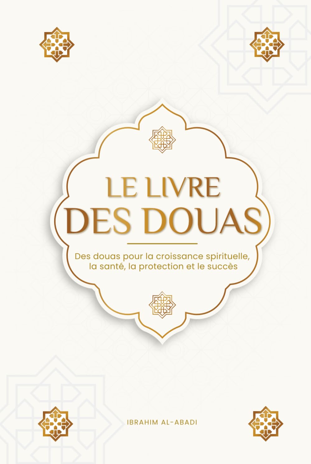 Le livre des douas pour une vie en accord avec l'islam: Des supplications et des remerciements authentiques tirés du Coran et des hadiths pour toutes ... et le succès (Livres islamiques - Islam Way)