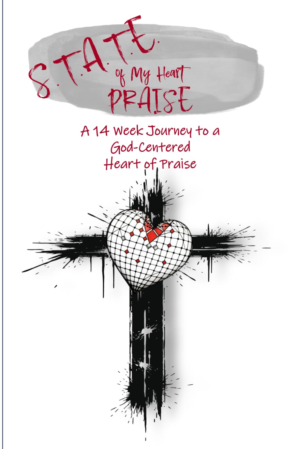 S.T.A.T.E. of My Heart: PRAISE: A 14-Week Bible Based Spirit-Directed Journey to a God-Centered Heart of Praise! UPDATED FORMAT