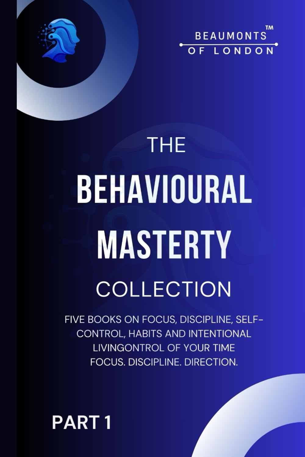 The Behavioural Mastery Collection (Part 1 of 2): Five Books In One on Focus, Discipline, Self-Control, Habits and Intentional Living (Beaumonts of London - The Behavioural Mastery Series)