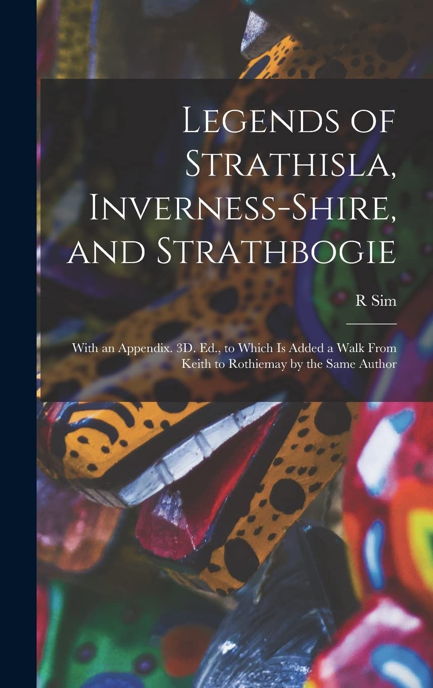 Legends of Strathisla, Inverness-Shire, and Strathbogie: With an Appendix. 3D. Ed., to Which Is Added a Walk From Keith to Rothiemay by the Same Author