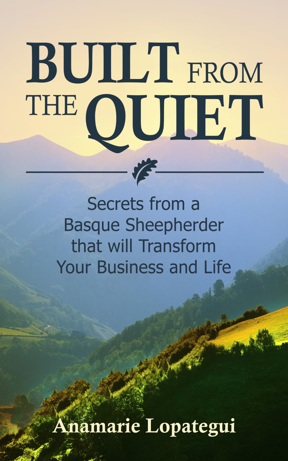 Built From the Quiet: Secrets from a Basque Sheepherder that Will Transform Your Business and Life