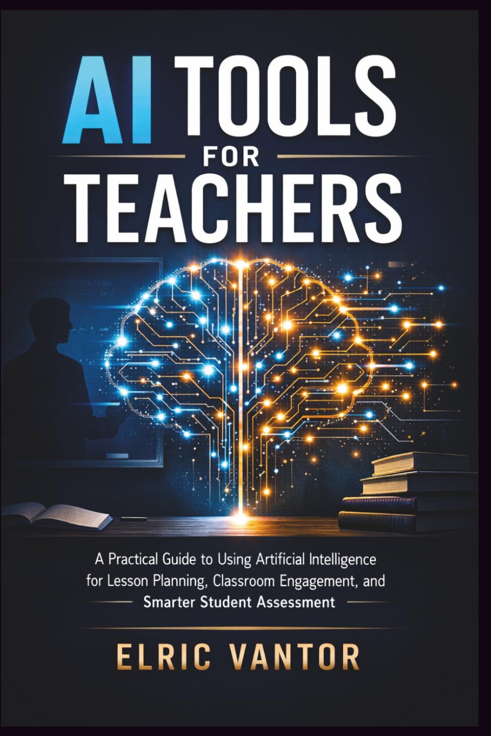 AI Tools for Teachers: A Practical Guide to Using Artificial Intelligence for Lesson Planning, Classroom Engagement, and Smarter Student Assessment