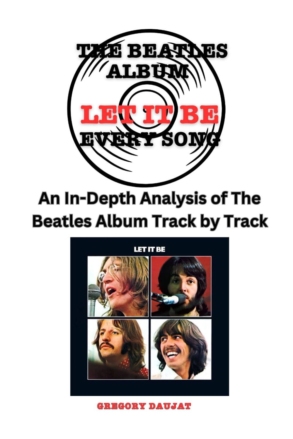 The Beatles Album -Let It Be - Every Song- An In-Depth Analysis of The Beatles Album Track by Track (The Beatles Every Album Track-by-Track Album Analyses)