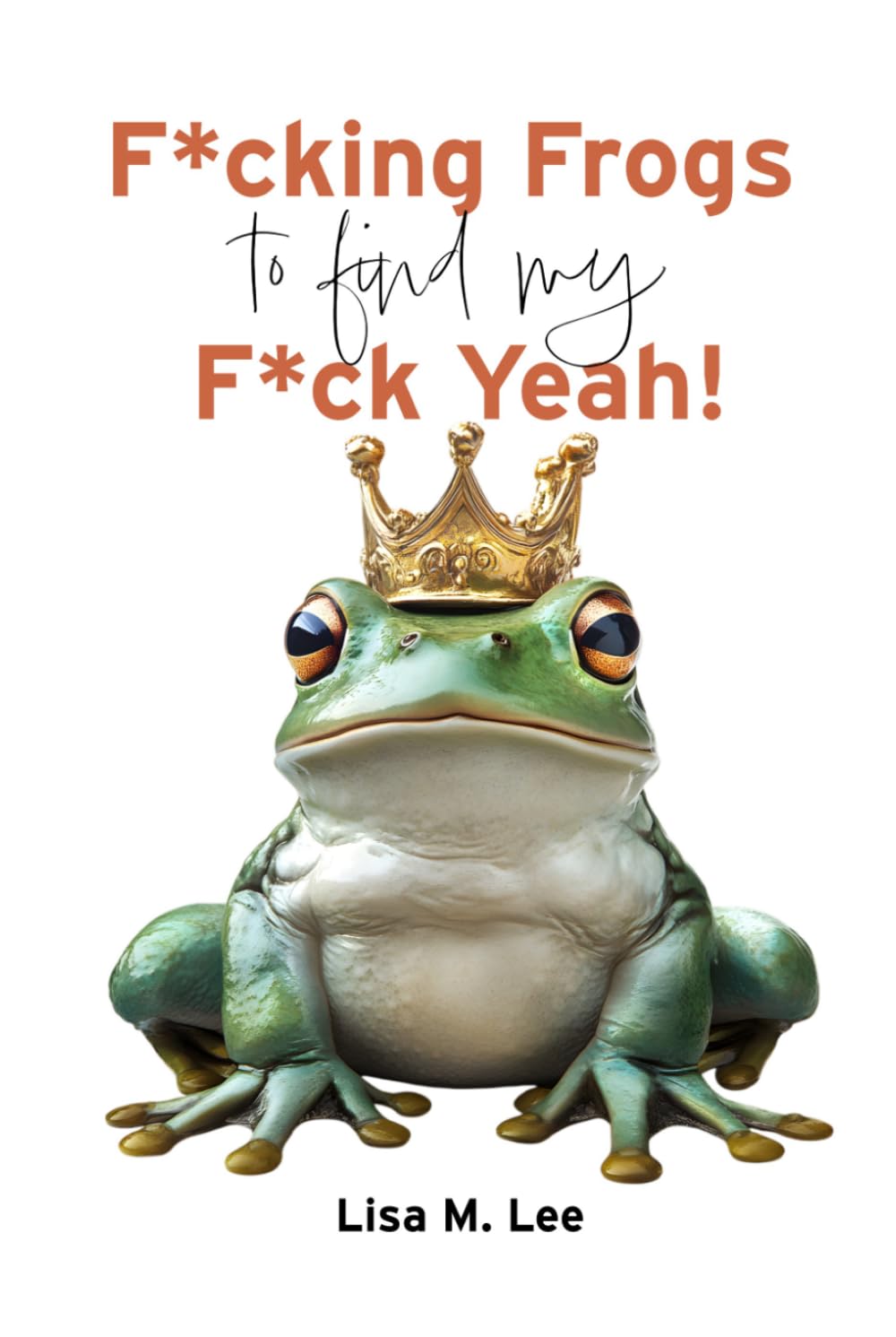 F*cking Frogs to find my F*ck Yeah: A Darkly Funny Memoir of Modern Dating and Finding Your Self-Worth