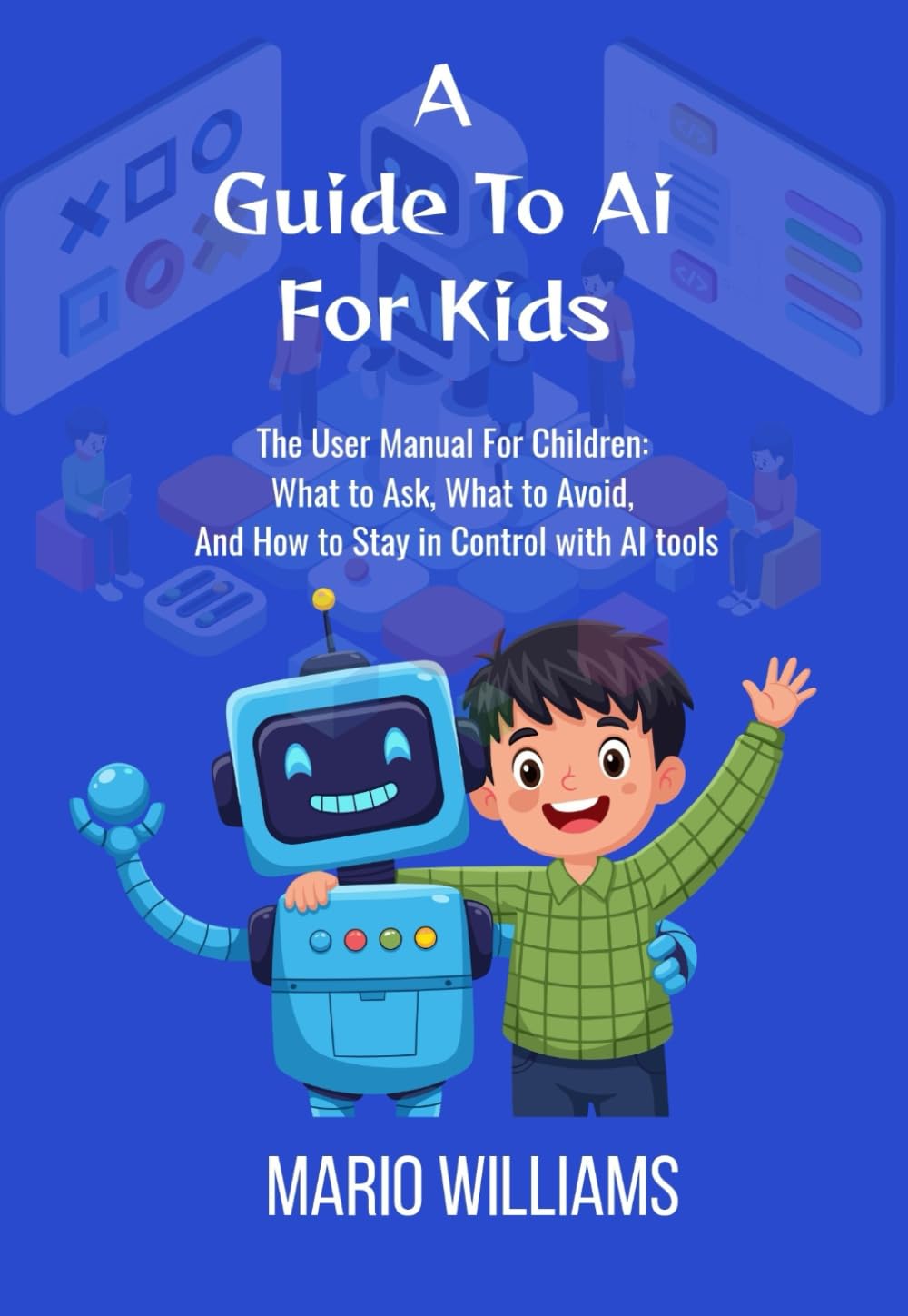 A Guide To Ai For Kids: The User Manual For Children: What to Ask, What to Avoid, and How to Stay in Control with AI tools