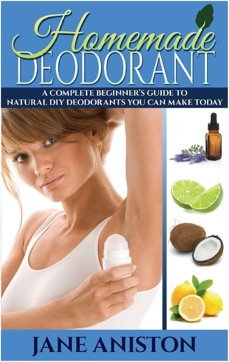 Homemade Deodorant: A Complete Beginner's Guide To Natural DIY Deodorants You Can Make Today (Homemade Beauty Products)