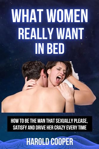 WHAT WOMEN REALLY WANT IN BED: HOW TO BE THE MAN THAT SEXUALLY PLEASE, SATISFY AND DRIVE HER CRAZY EVERY TIME (Ecstasy Explored Series: Unveiling ... Dating, Sexual Relationships and Marriages)