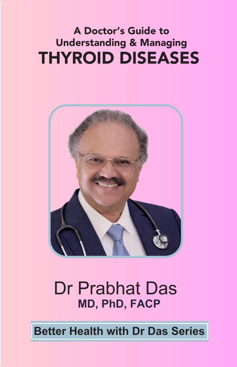 A Doctor's Guide to Understanding & Managing THYROID DISEASES (Better Health with Dr Das Series)