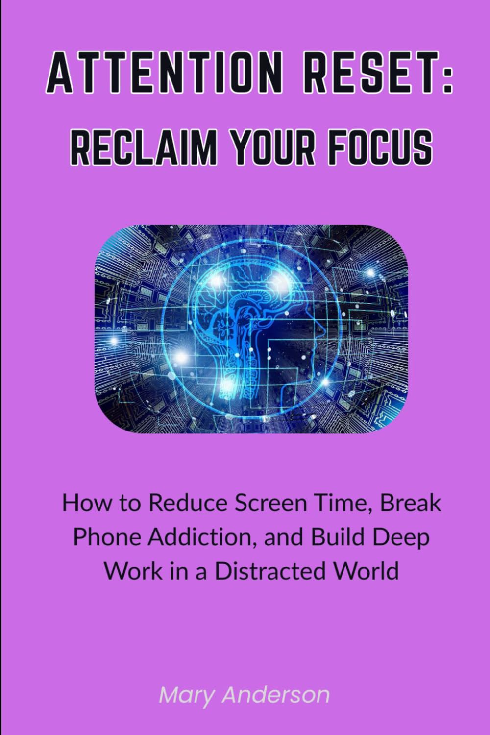 Attention Reset. Reclaim Your Focus.: How to Reduce Screen Time, Break Phone Addiction, and Build Deep Work in a Distracted World