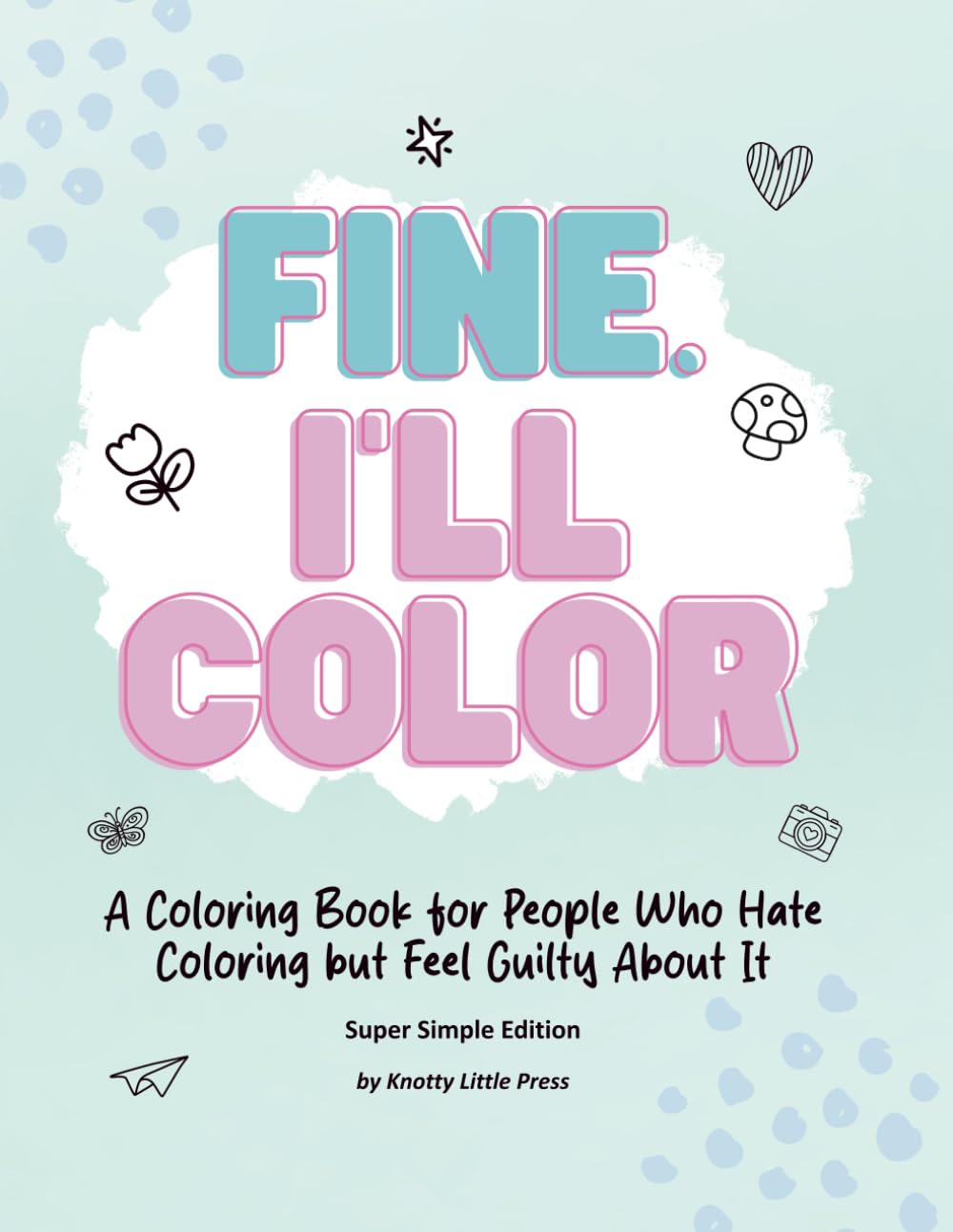 Fine, I'll Color.: A Coloring Book for People Who Hate Coloring but Feel Guilty About It - Super Simple Edition
