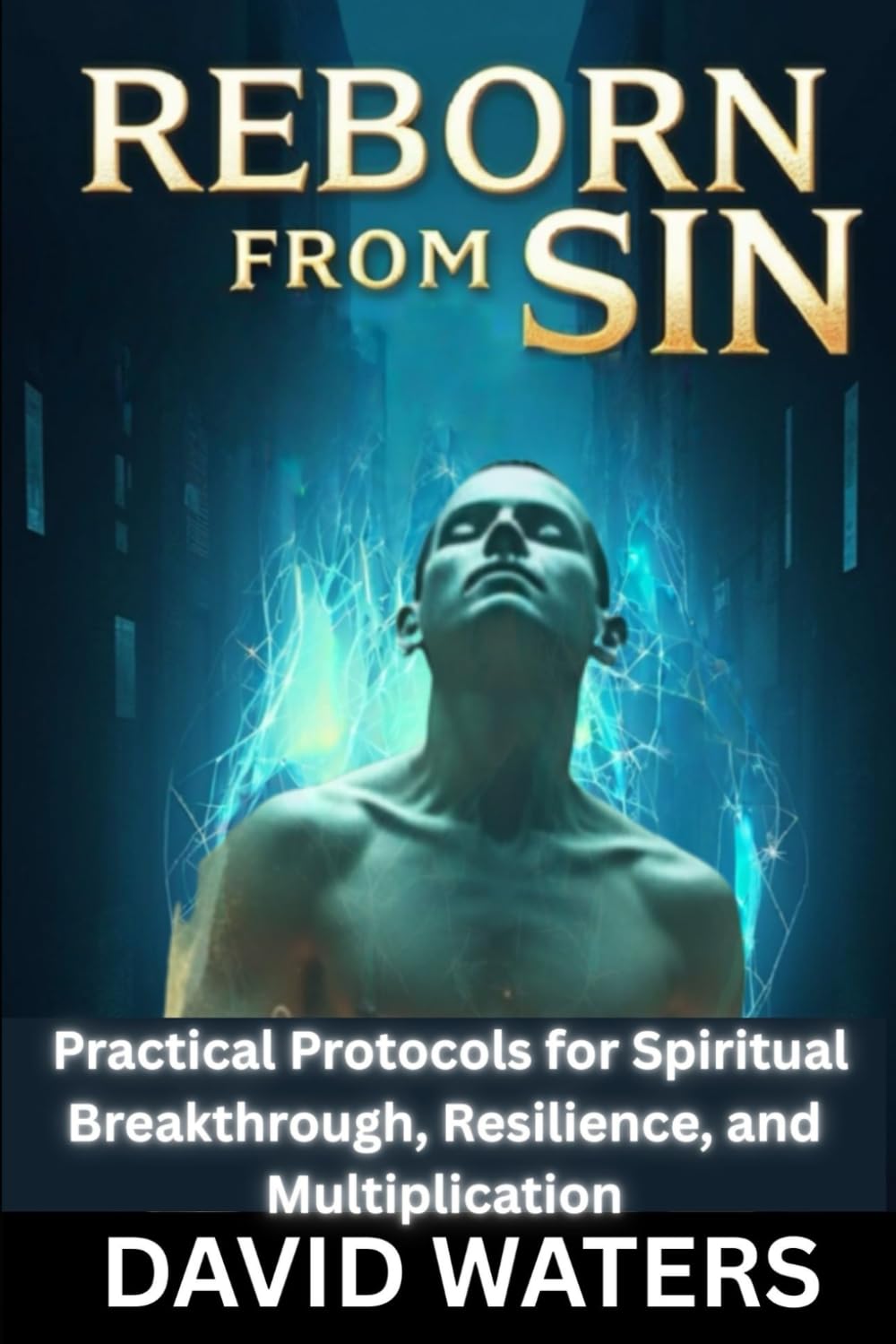 Reborn from Sin: Forge the Unbreakable Self: Practical Protocols for Spiritual Breakthrough, Resilience, and Multiplication