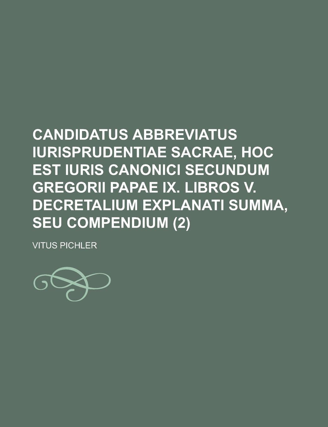 Candidatus Abbreviatus Iurisprudentiae Sacrae, Hoc Est Iuris Canonici Secundum Gregorii Papae IX. Libros V. Decretalium Explanati Summa, Seu Compendiu