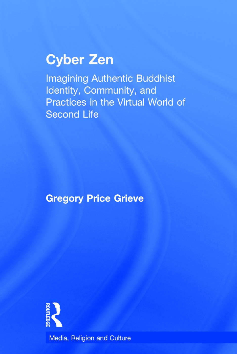 Cyber Zen: Imagining Authentic Buddhist Identity, Community, and Practices in the Virtual World of Second Life (Media, Religion and Culture)      1st Edition