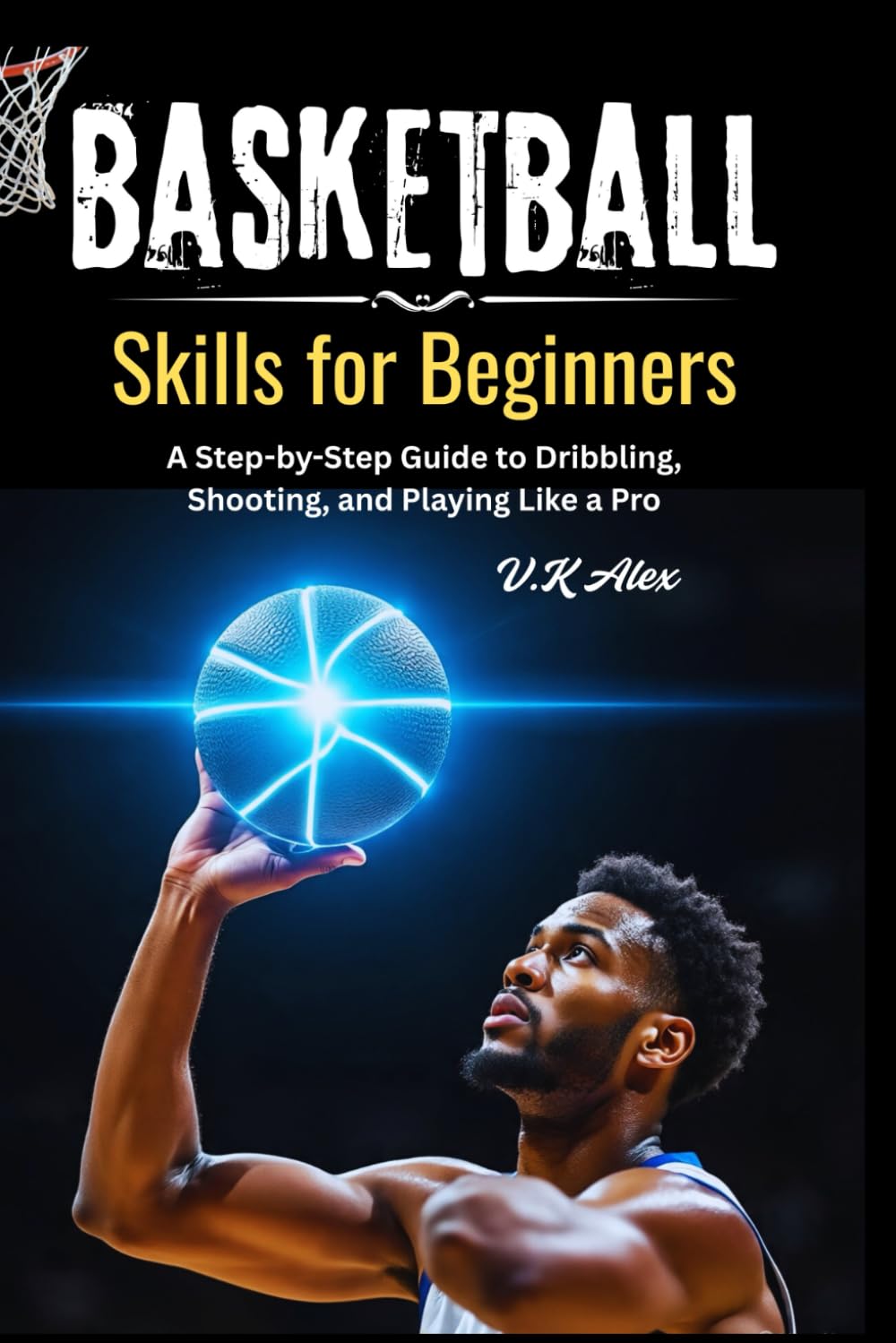 Basketball Skills for Beginners: A Step-by-Step Guide to Dribbling, Shooting, and Playing Like a Pro (Fundamental Basketball Skills)