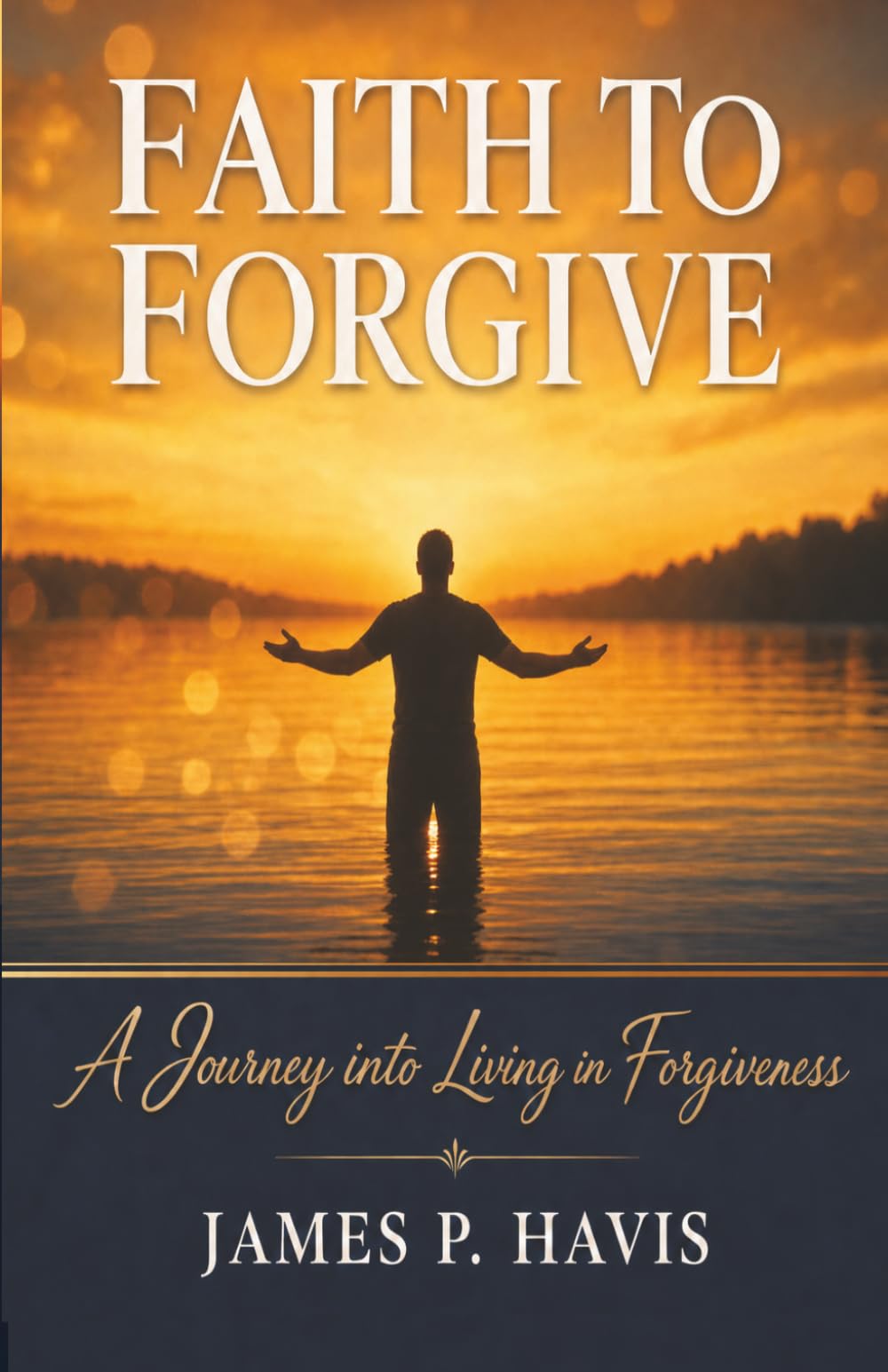Faith To Forgive: A Journey to Living in Forgiveness