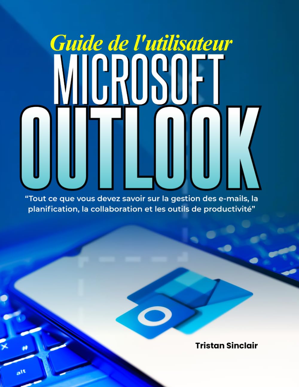 Guide de l'utilisateur Microsoft Outlook: Tout ce que vous devez savoir sur la gestion des e-mails, la planification, la collaboration et les outils de productivité