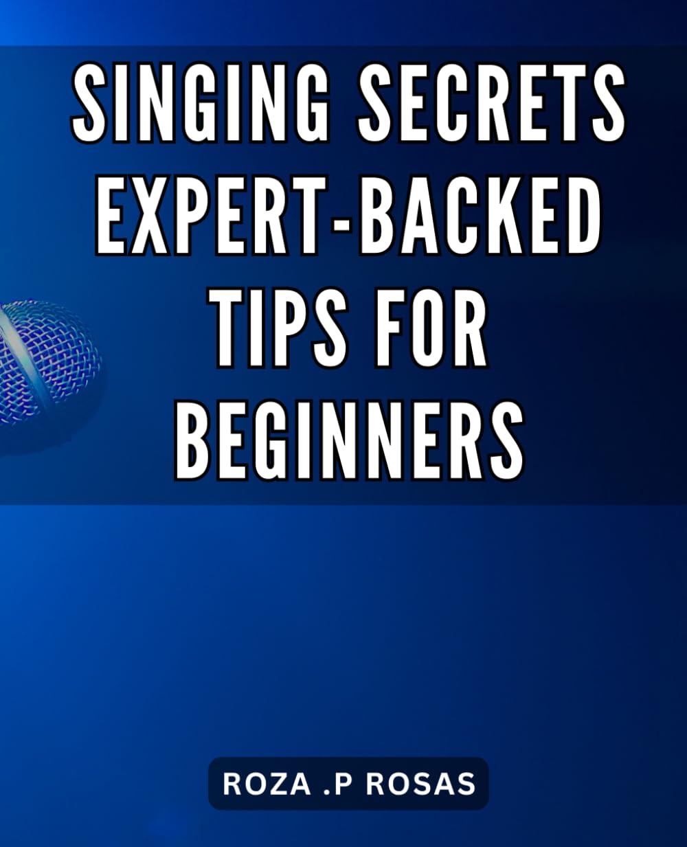 Singing Secrets: Expert-Backed Tips for Beginners: Unleash Your Inner Singer: The Ultimate Guide to Mastering Singing Techniques for Newbies