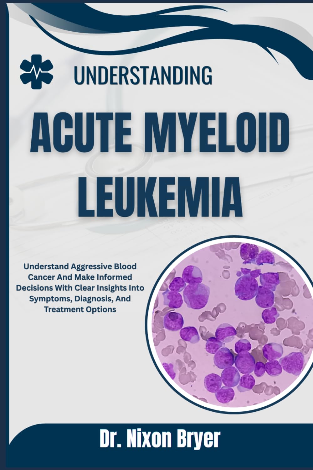 Understanding Acute Myeloid Leukemia: Understand Aggressive Blood Cancer And Make Informed Decisions With Clear Insights Into Symptoms, Diagnosis, And Treatment Options