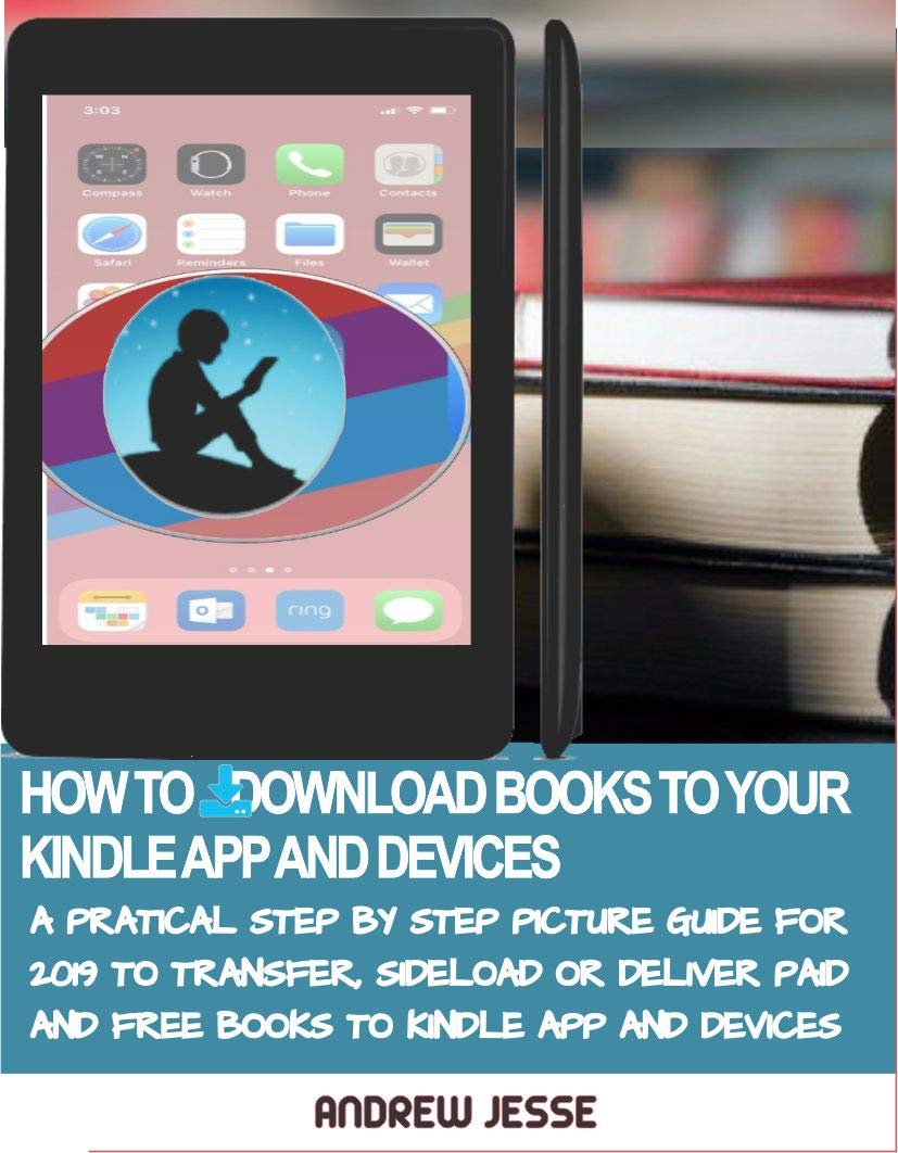 HOW TO DOWNLOAD BOOKS TO YOUR KINDLE APPS AND DEVICES: A Practical Step by Step Picture Guide for 2019 to Transfer, Sideload and Deliver Paid and Free ... and Devices (KINDLE GUIDE SERIES Book 4)