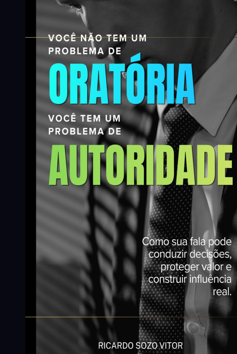Você Não Tem um Problema de Oratória. Você Tem um Problema de Autoridade: Como sua fala pode conduzir decisões, proteger valor e construir influência real