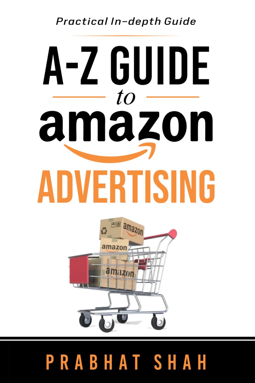 A-Z Guide to Amazon Advertising: A Practical in-Depth Guide by Prabhat Shah