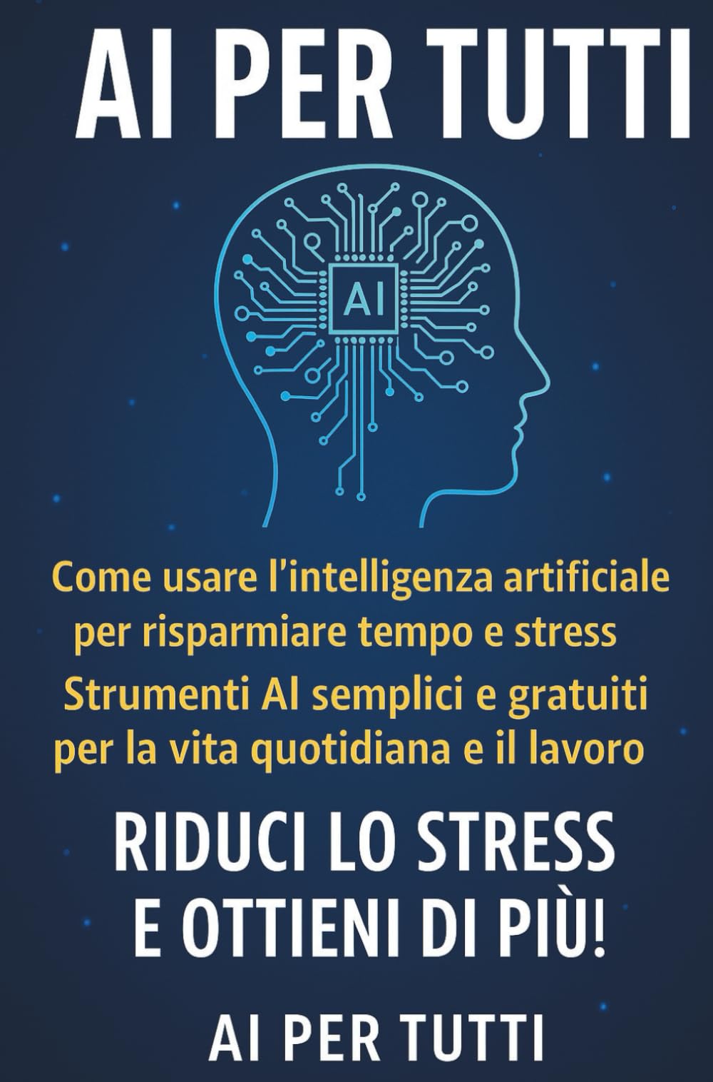 AI PER TUTTI: Come usare l’intelligenza artificiale per risparmiare tempo e stress. Strumenti semplici per la vita quotidiana e il lavoro