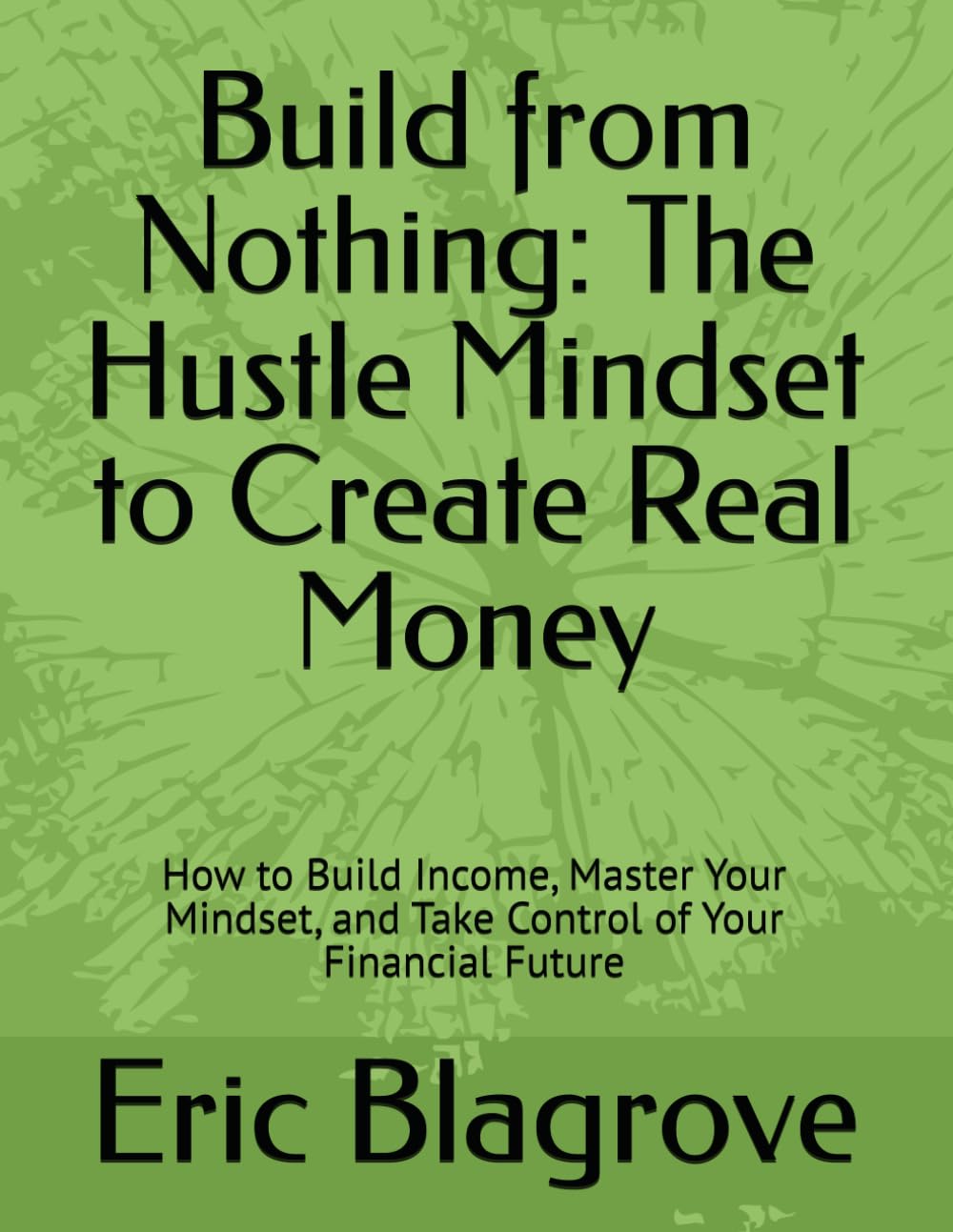 Build from Nothing: The Hustle Mindset to Create Real Money: How to Build Income, Master Your Mindset, and Take Control of Your Financial Future