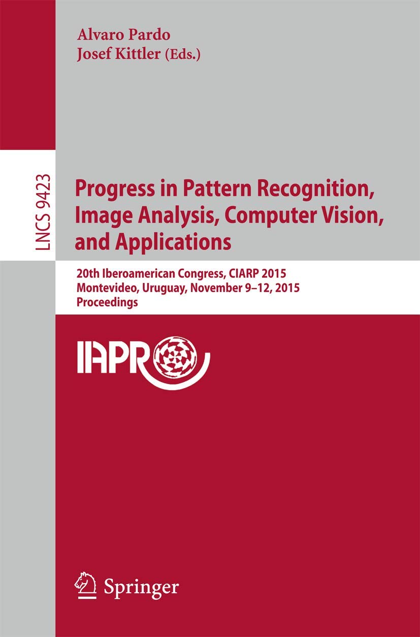 Progress in Pattern Recognition, Image Analysis, Computer Vision, and Applications: 20th Iberoamerican Congress, CIARP 2015, Montevideo, Uruguay, ... Vision, Pattern Recognition, and Graphics)