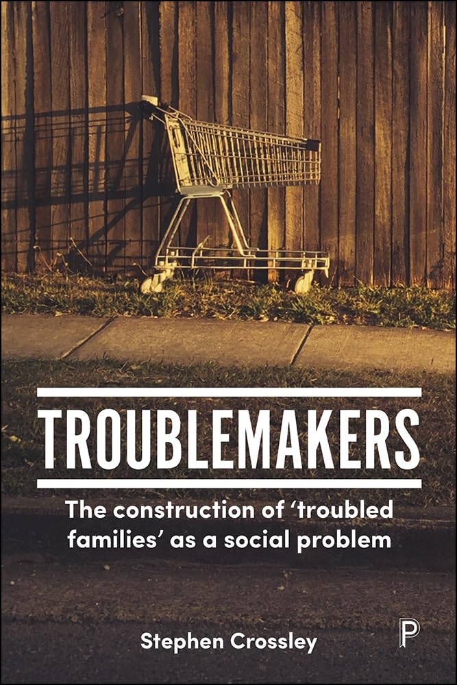 Troublemakers: The construction of ‘troubled families’ as a social problem