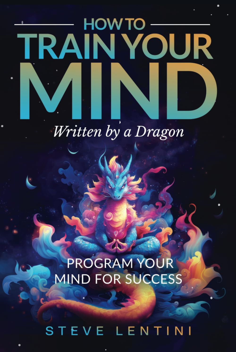 How to Train Your Mind - written by a Dragon: Program your Mind for Success