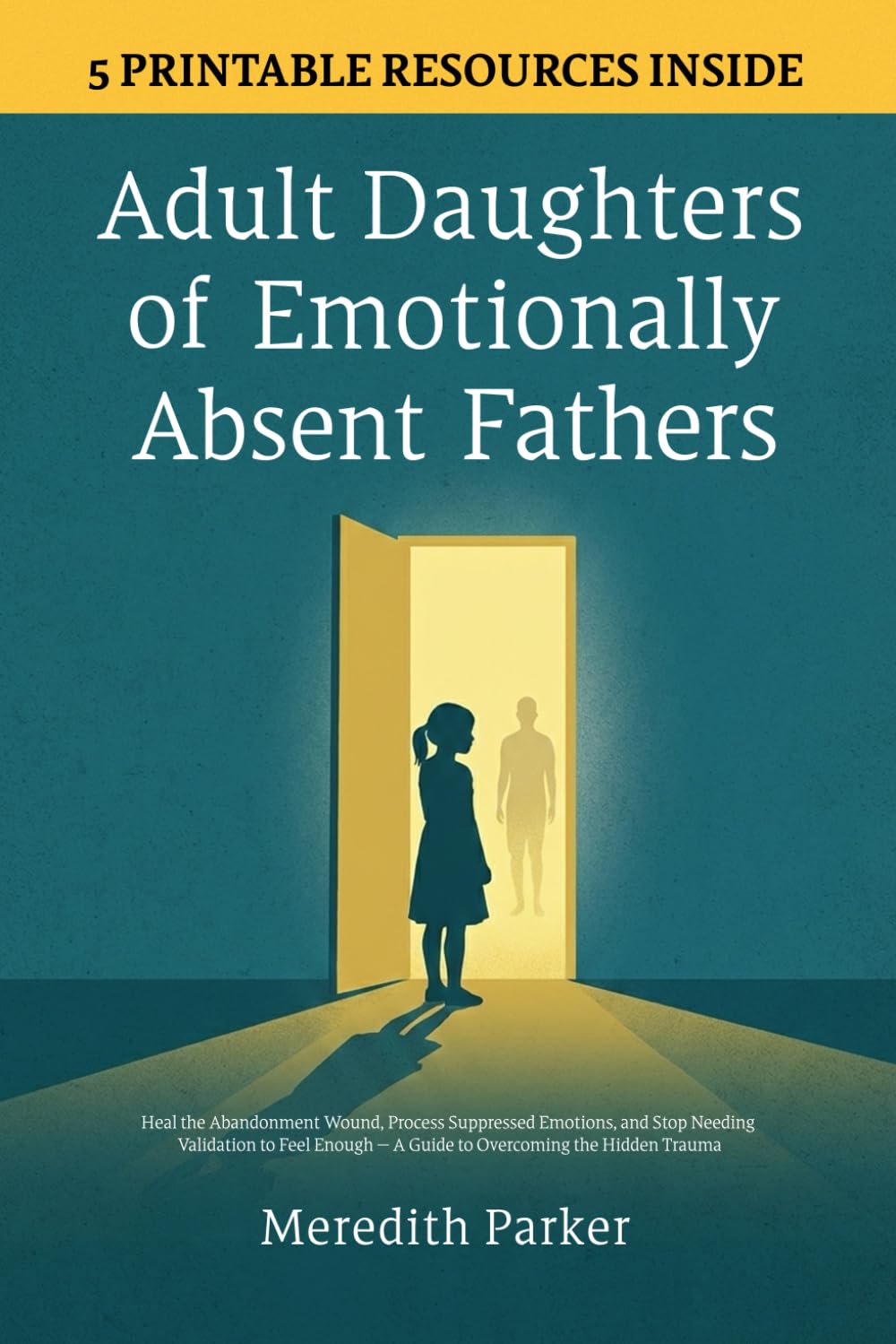 Adult Daughters of Emotionally Absent Fathers: Heal the Abandonment Wound, Process Suppressed Emotions, and Stop Needing Validation to Feel Enough — A Guide to Overcoming the Hidden Trauma