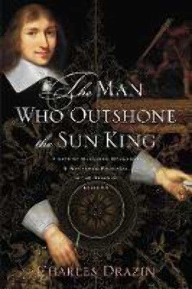 The Man Who Outshone the Sun King: A Life of Gleaming Opulence and Wretched Reversal in the Reign of Louis XIV Drazin, Charles