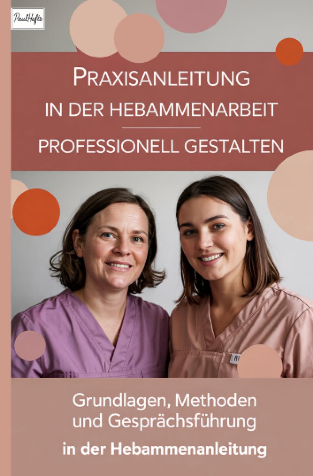 Praxisanleitung in der Hebammenarbeit professionell gestalten: Grundlagen, Methoden und Gesprächsführung in der Hebammenanleitung