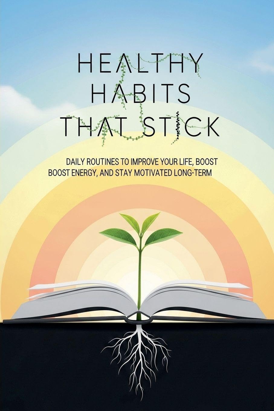 Healthy Habits That Stick: Daily Routines to Improve Your Life, Boost Energy, and Stay Motivated Long-Term