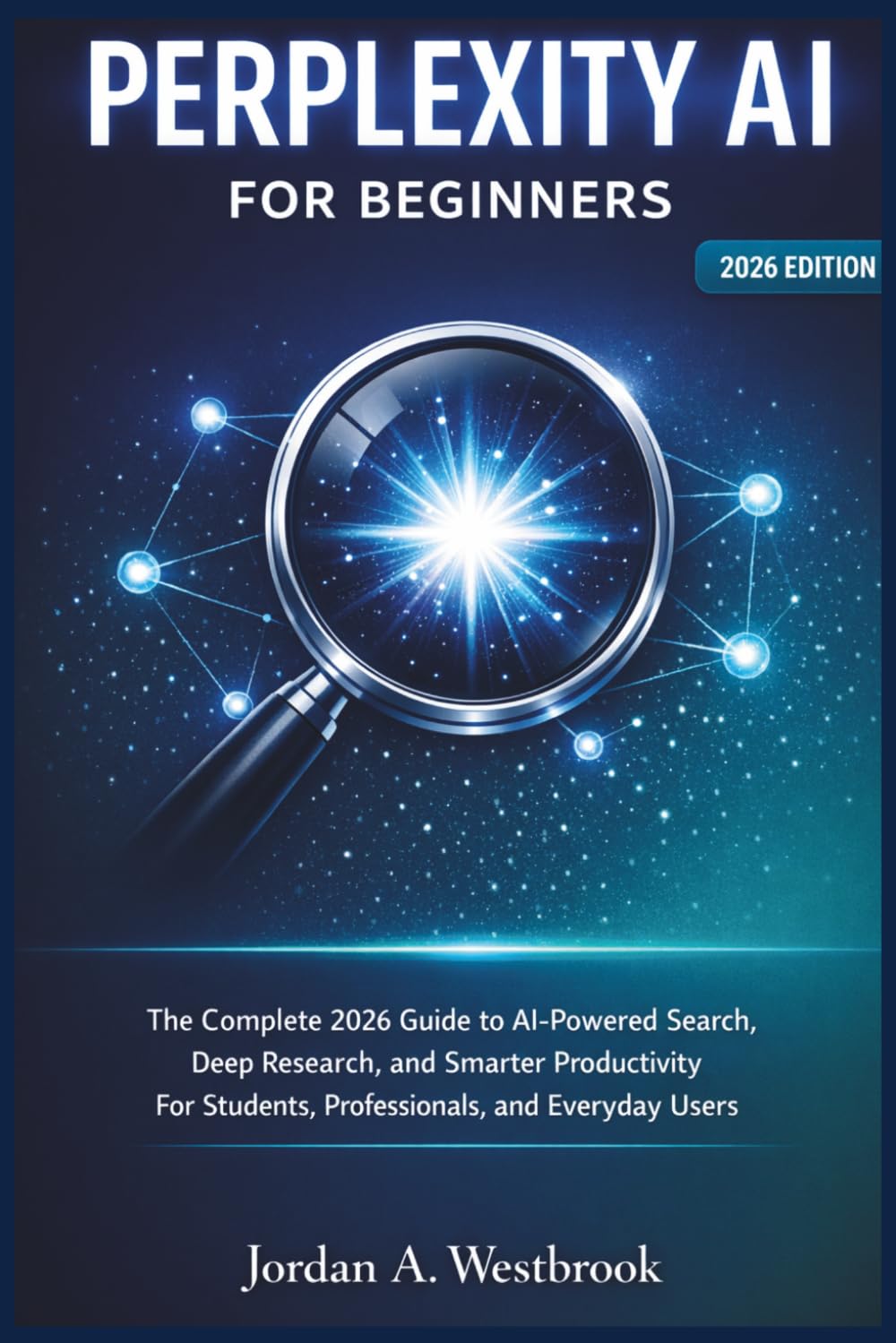 PERPLEXITY AI FOR BEGINNERS: The Complete 2026 Guide to AI-Powered Search, Deep Research, and Smarter Productivity For Students, Professionals, and Everyday Users