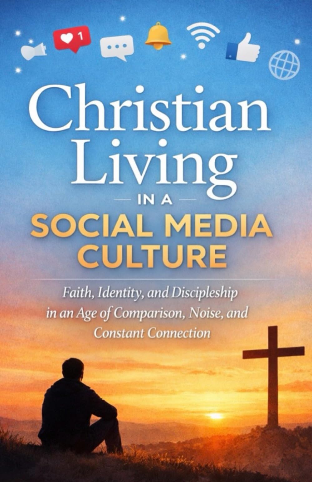 Christian Living in a Social Media Culture: Faith, Identity, and Discipleship in an Age of Comparison, Noise, and Constant Connection