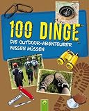 100 Dinge, die Outdoor-Abenteurer wissen müssen: Ein kunterbunter Ratgeber für Kinder