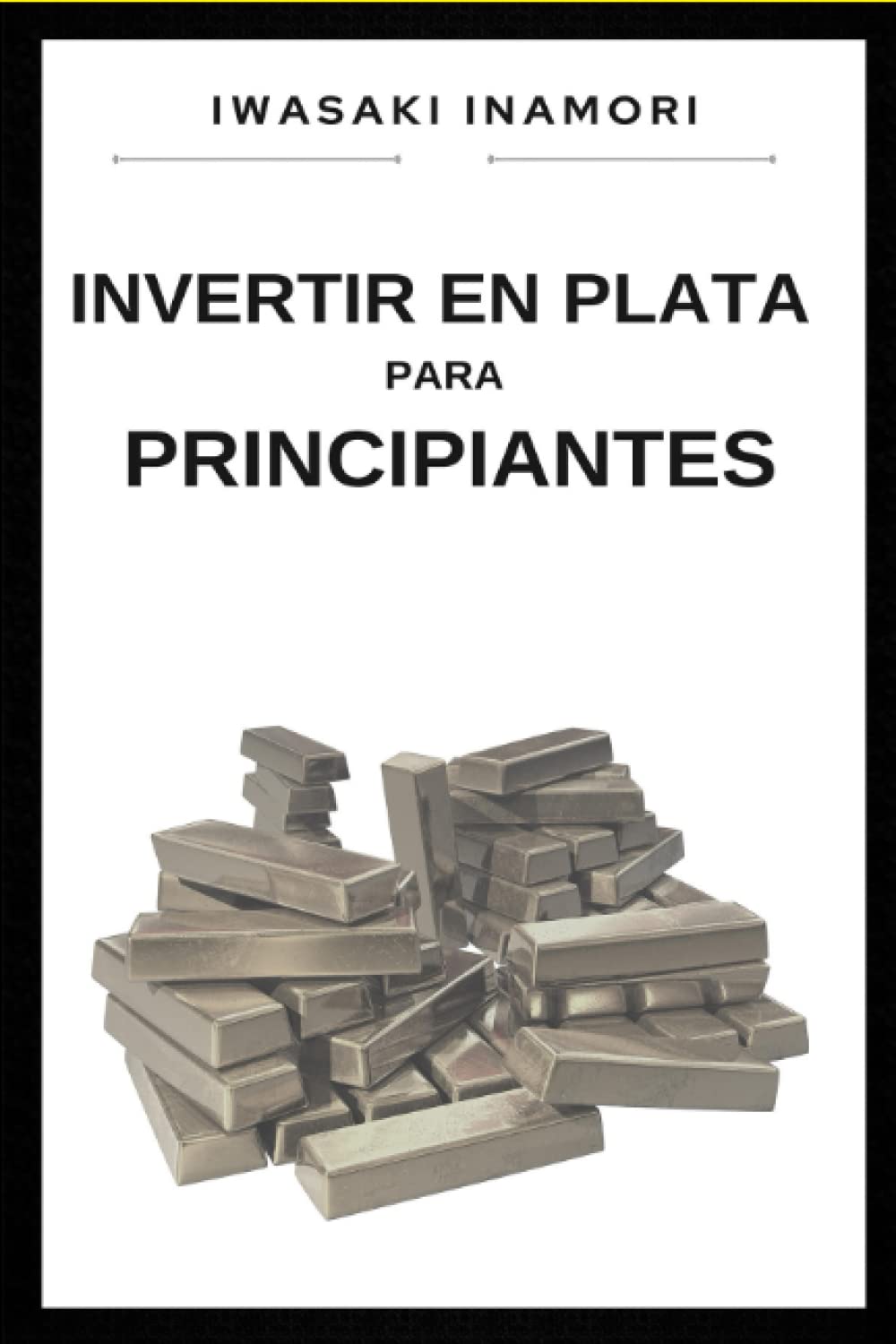 Iwasaki InamoriInvertir en plata para principiantes: Guía para invertir en plata desde cero, creando tu patrimonio y manteniéndolo en un metal seguro